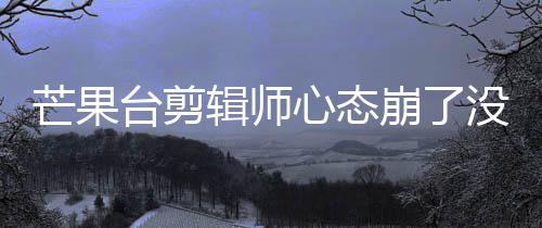 芒果没面全赛克台剪迪画打马崩了部被辑师心态李云